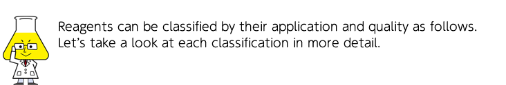 Reagents can be classified by their application and quality as follows. Let’s take a look at each classification in more detail.